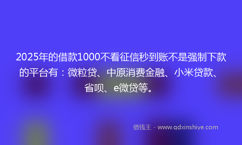2025年的借款1000不看征信秒到账不是强制下款的平台有：微粒贷、中原消费金融、小米贷款、省呗、e微贷等。
