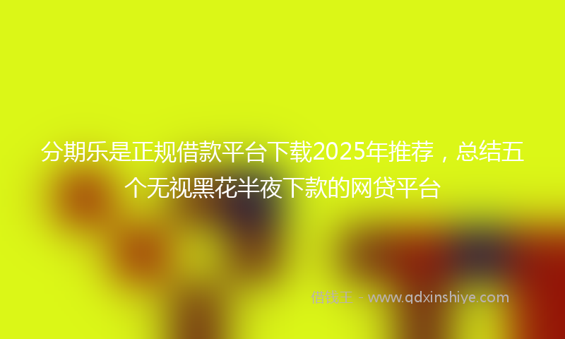 分期乐是正规借款平台下载2025年推荐，总结五个无视黑花半夜下款的网贷平台