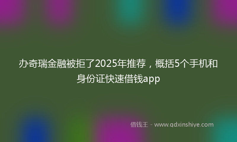 办奇瑞金融被拒了2025年推荐，概括5个手机和身份证快速借钱app