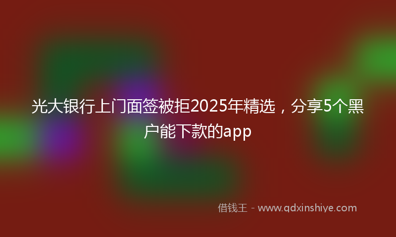 光大银行上门面签被拒2025年精选，分享5个黑户能下款的app