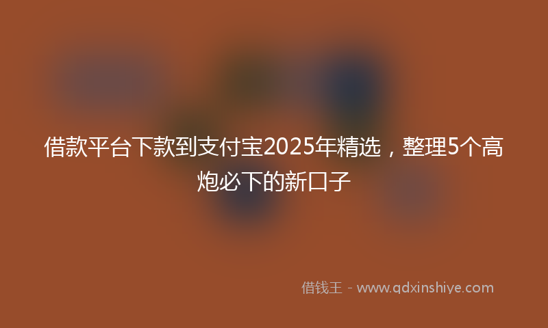 借款平台下款到支付宝2025年精选，整理5个高炮必下的新口子