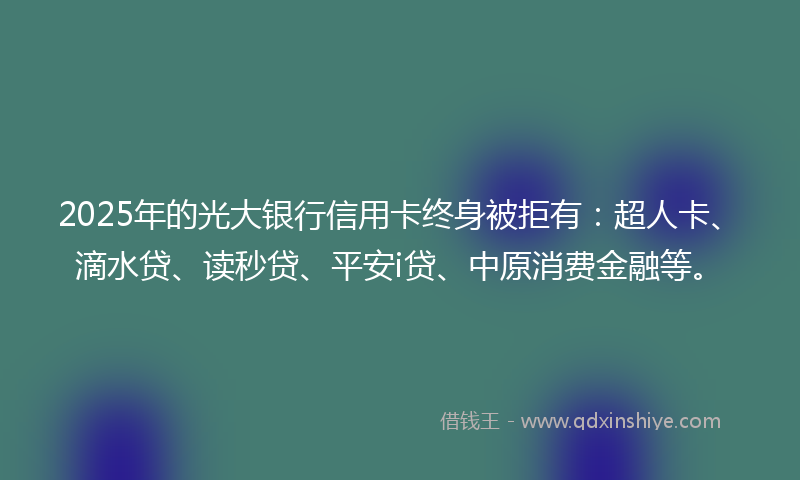 2025年的光大银行信用卡终身被拒有：超人卡、滴水贷、读秒贷、平安i贷、中原消费金融等。