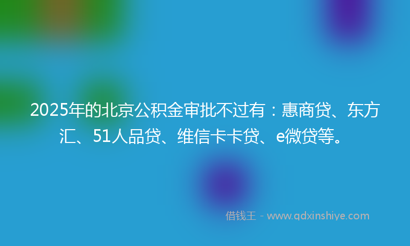 2025年的北京公积金审批不过有：惠商贷、东方汇、51人品贷、维信卡卡贷、e微贷等。