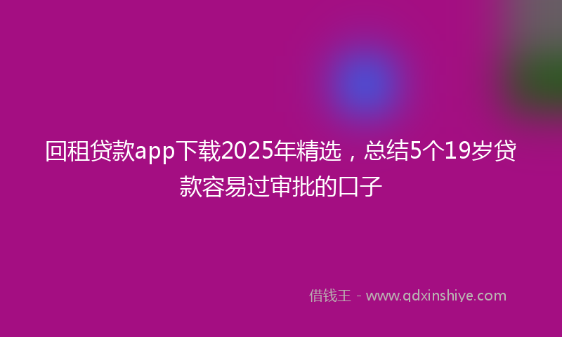 回租贷款app下载2025年精选，总结5个19岁贷款容易过审批的口子