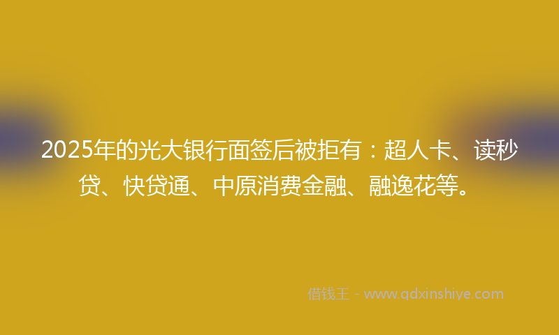 2025年的光大银行面签后被拒有：超人卡、读秒贷、快贷通、中原消费金融、融逸花等。