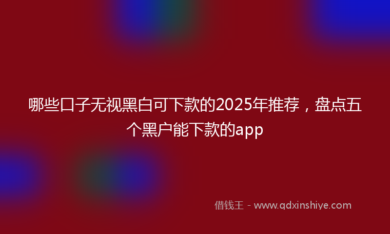 哪些口子无视黑白可下款的2025年推荐，盘点五个黑户能下款的app