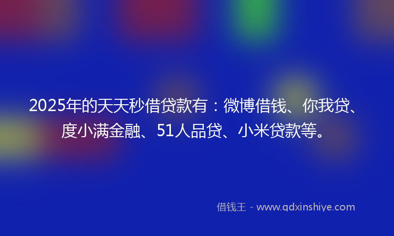 2025年的天天秒借贷款有:微博借钱、你我贷、度小满金融、51人品贷、小米贷款等。