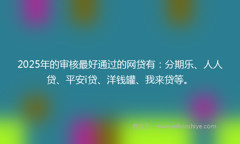 2025年的审核最好通过的网贷有：分期乐、人人贷、平安i贷、洋钱罐、我来贷等。