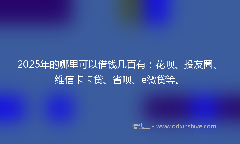 2025年的哪里可以借钱几百有：花呗、投友圈、维信卡卡贷、省呗、e微贷等。
