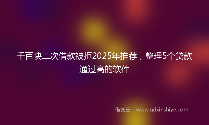 千百块二次借款被拒2025年推荐，整理5个贷款通过高的软件