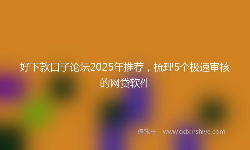 好下款口子论坛2025年推荐，梳理5个极速审核的网贷软件