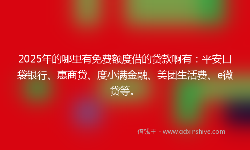 2025年的哪里有免费额度借的贷款啊有：平安口袋银行、惠商贷、度小满金融、美团生活费、e微贷等。