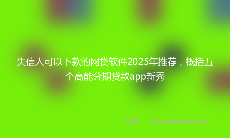 失信人可以下款的网贷软件2025年推荐，概括五个高能分期贷款app新秀