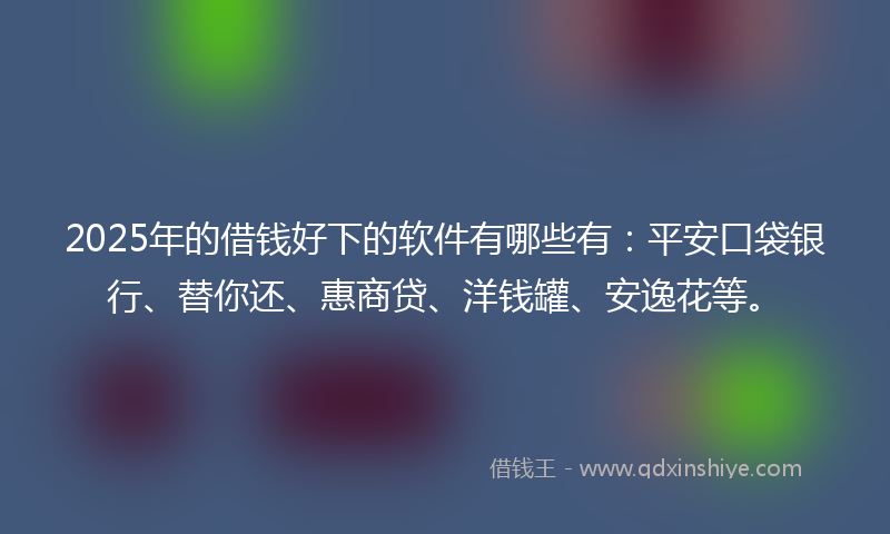 2025年的借钱好下的软件有哪些有：平安口袋银行、替你还、惠商贷、洋钱罐、安逸花等。
