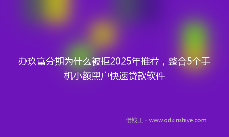 办玖富分期为什么被拒2025年推荐，整合5个手机小额黑户快速贷款软件