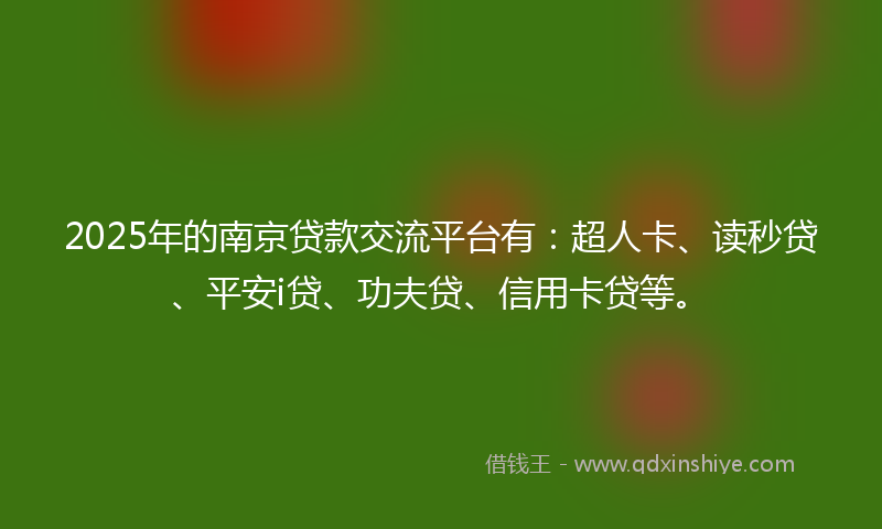 2025年的南京贷款交流平台有：超人卡、读秒贷、平安i贷、功夫贷、信用卡贷等。