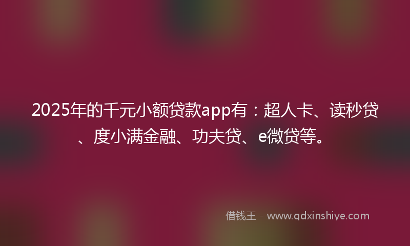 2025年的千元小额贷款app有：超人卡、读秒贷、度小满金融、功夫贷、e微贷等。