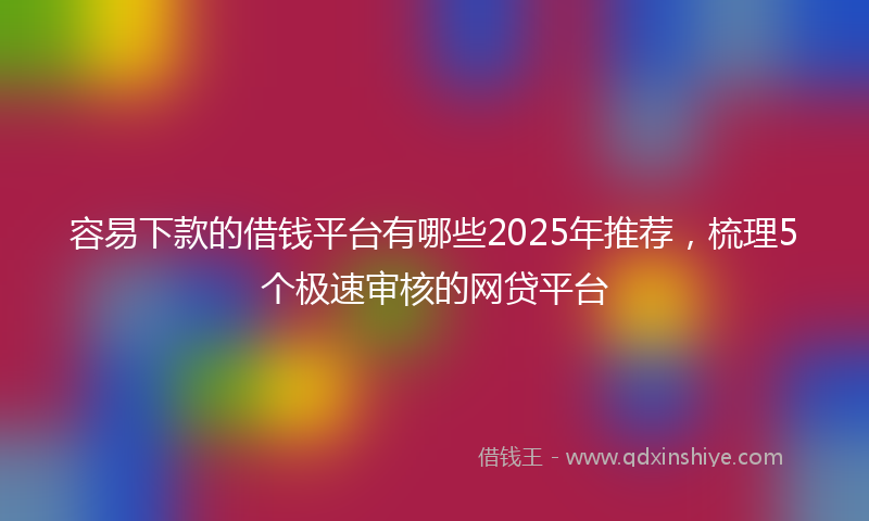容易下款的借钱平台有哪些2025年推荐，梳理5个极速审核的网贷平台