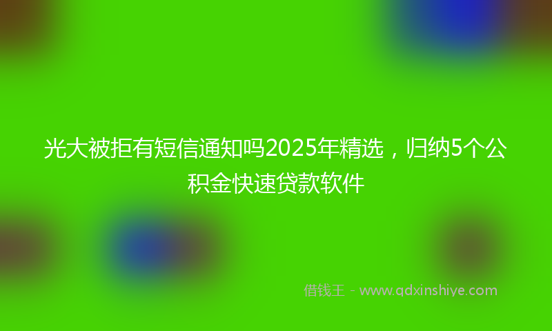 光大被拒有短信通知吗2025年精选，归纳5个公积金快速贷款软件