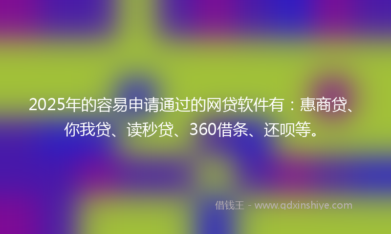 2025年的容易申请通过的网贷软件有：惠商贷、你我贷、读秒贷、360借条、还呗等。