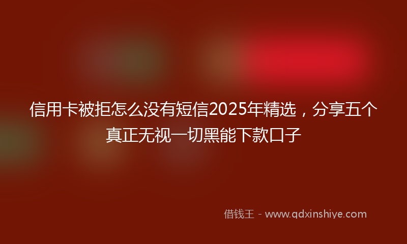 信用卡被拒怎么没有短信2025年精选，分享五个真正无视一切黑能下款口子