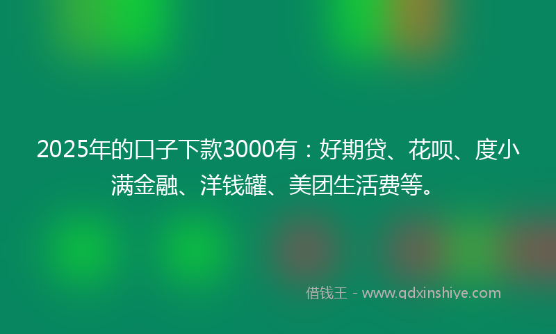 2025年的口子下款3000有：好期贷、花呗、度小满金融、洋钱罐、美团生活费等。