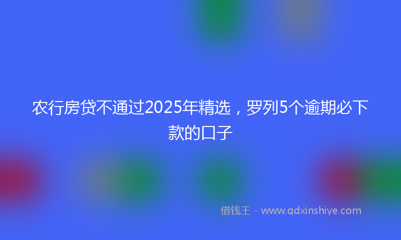 农行房贷不通过2025年精选，罗列5个逾期必下款的口子