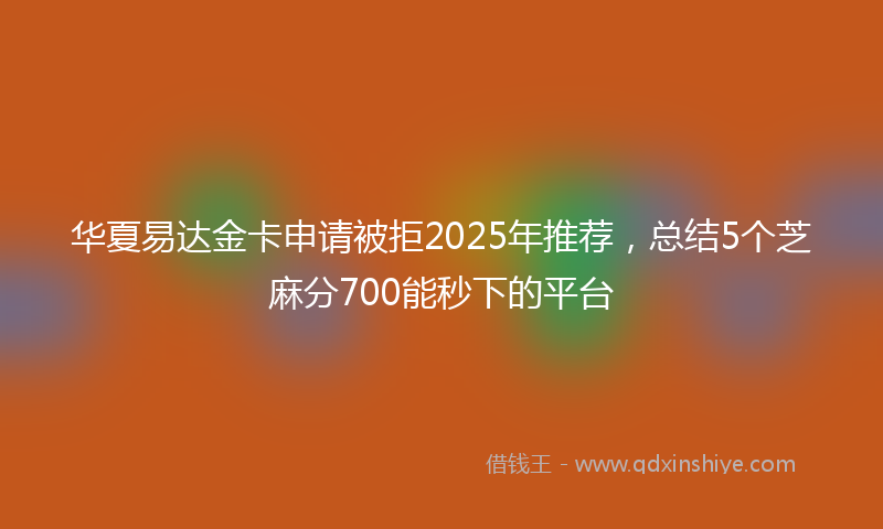 华夏易达金卡申请被拒2025年推荐，总结5个芝麻分700能秒下的平台
