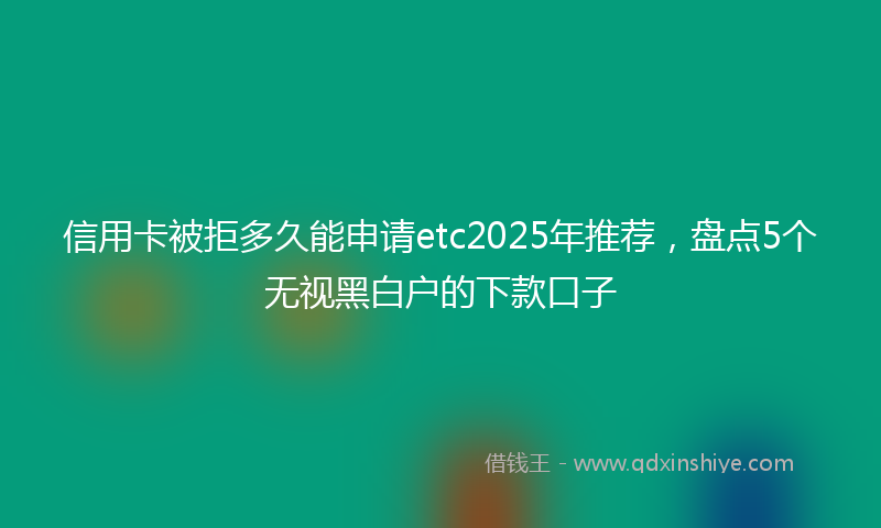 信用卡被拒多久能申请etc2025年推荐，盘点5个无视黑白户的下款口子