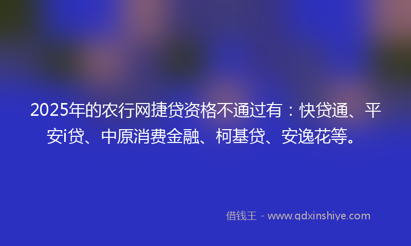 2025年的农行网捷贷资格不通过有：快贷通、平安i贷、中原消费金融、柯基贷、安逸花等。