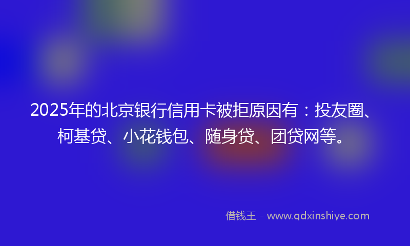 2025年的北京银行信用卡被拒原因有：投友圈、柯基贷、小花钱包、随身贷、团贷网等。