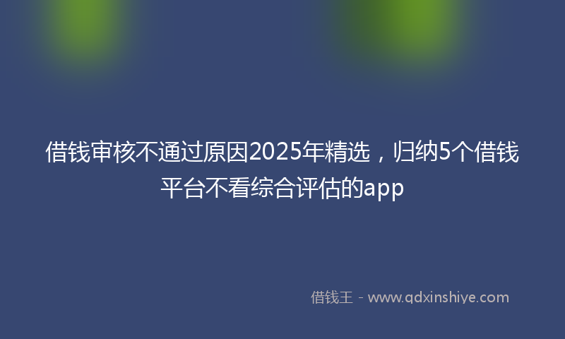 借钱审核不通过原因2025年精选，归纳5个借钱平台不看综合评估的app