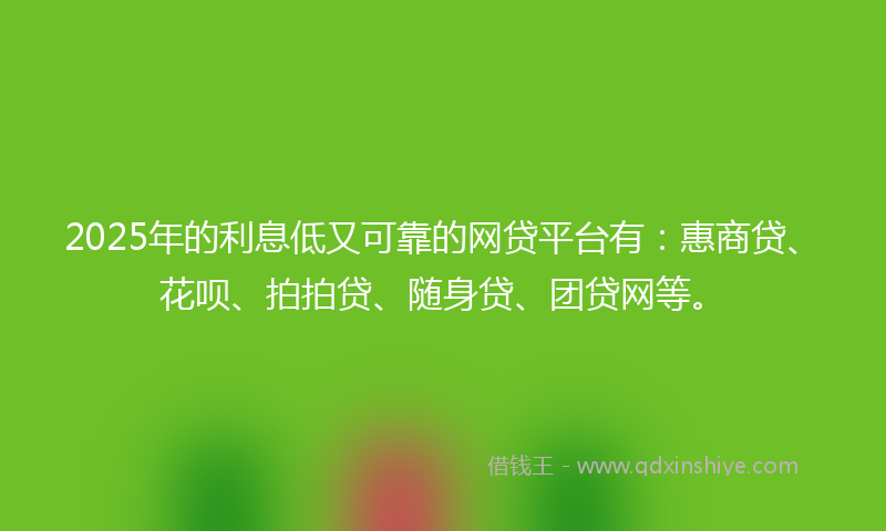 2025年的利息低又可靠的网贷平台有：惠商贷、花呗、拍拍贷、随身贷、团贷网等。