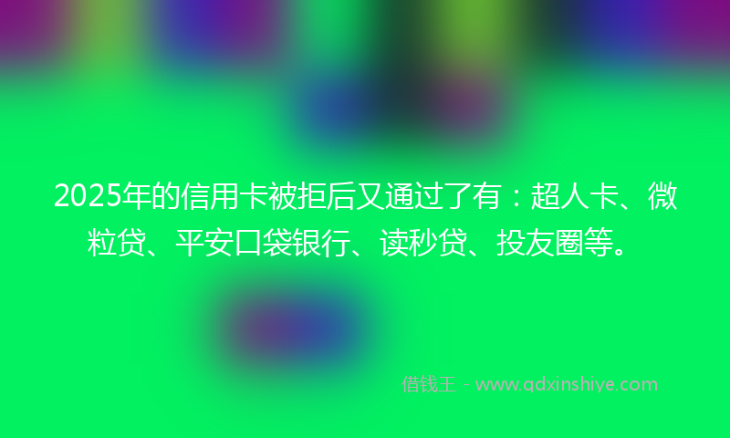 2025年的信用卡被拒后又通过了有：超人卡、微粒贷、平安口袋银行、读秒贷、投友圈等。