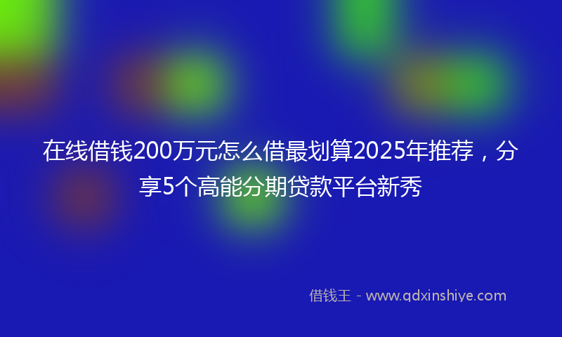 在线借钱200万元怎么借最划算2025年推荐，分享5个高能分期贷款平台新秀