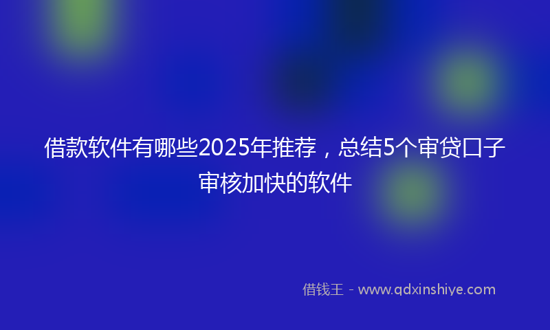 借款软件有哪些2025年推荐，总结5个审贷口子审核加快的软件