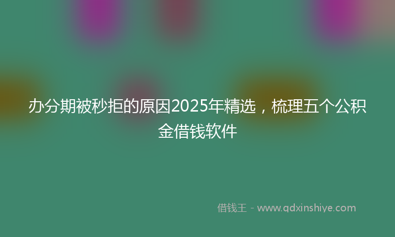 办分期被秒拒的原因2025年精选，梳理五个公积金借钱软件