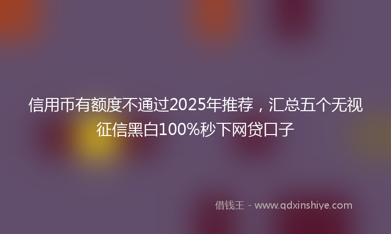 信用币有额度不通过2025年推荐，汇总五个无视征信黑白100%秒下网贷口子