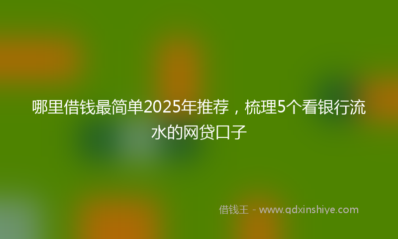 哪里借钱最简单2025年推荐，梳理5个看银行流水的网贷口子