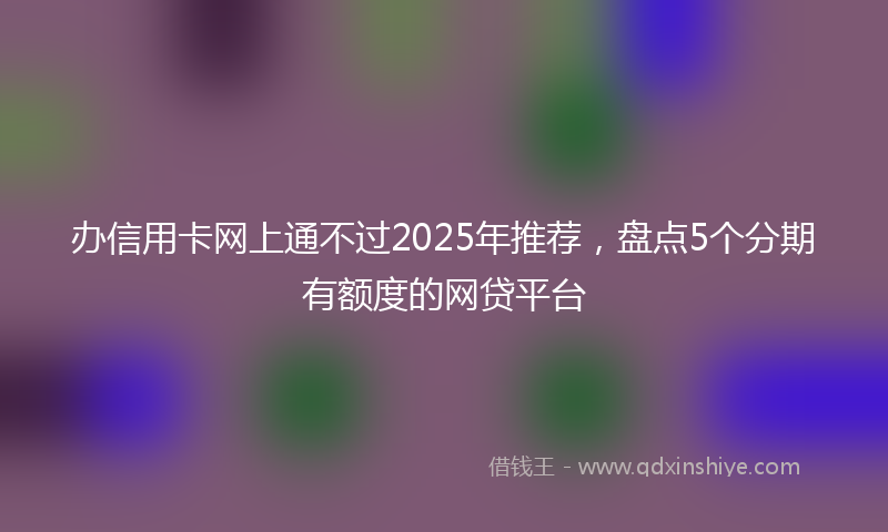 办信用卡网上通不过2025年推荐，盘点5个分期有额度的网贷平台