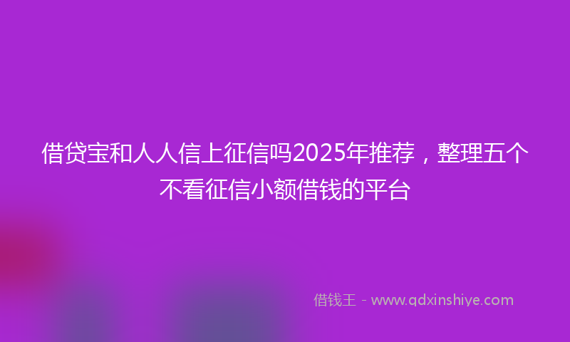 借贷宝和人人信上征信吗2025年推荐，整理五个不看征信小额借钱的平台