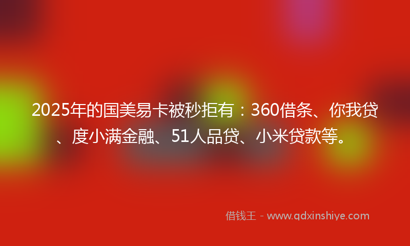 2025年的国美易卡被秒拒有：360借条、你我贷、度小满金融、51人品贷、小米贷款等。