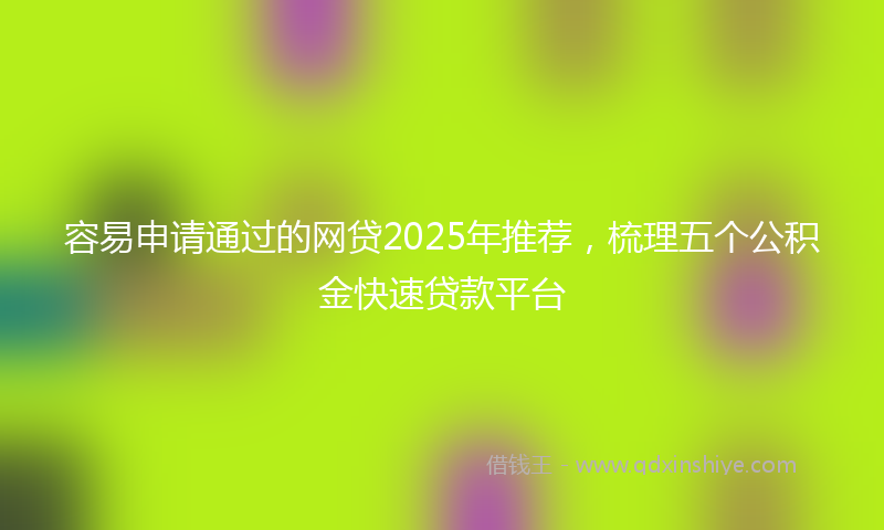 容易申请通过的网贷2025年推荐，梳理五个公积金快速贷款平台
