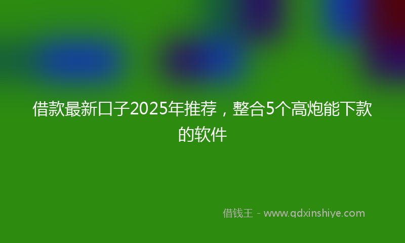 借款最新口子2025年推荐，整合5个高炮能下款的软件