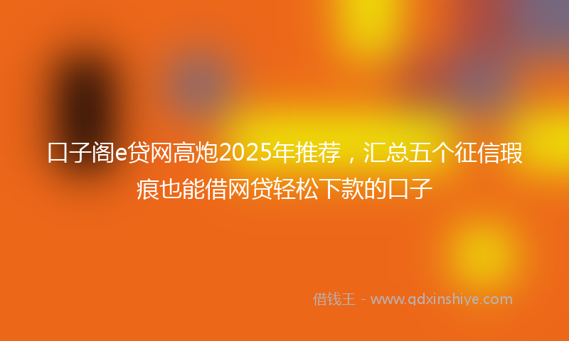 口子阁e贷网高炮2025年推荐，汇总五个征信瑕疵也能借网贷轻松下款的口子