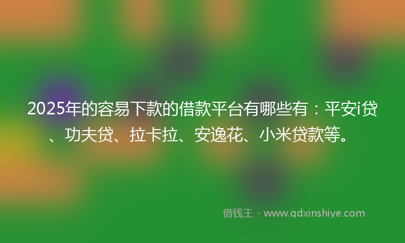 2025年的容易下款的借款平台有哪些有：平安i贷、功夫贷、拉卡拉、安逸花、小米贷款等。