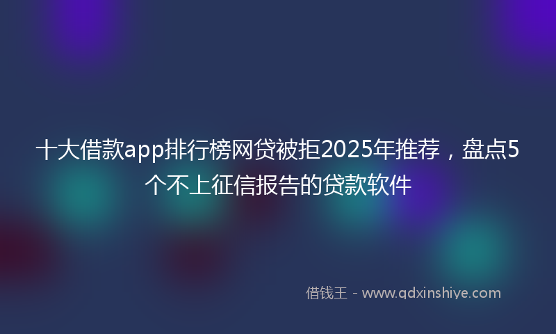 十大借款app排行榜网贷被拒2025年推荐，盘点5个不上征信报告的贷款软件