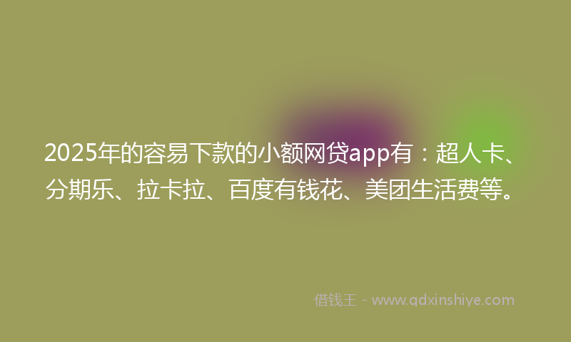 2025年的容易下款的小额网贷app有：超人卡、分期乐、拉卡拉、百度有钱花、美团生活费等。