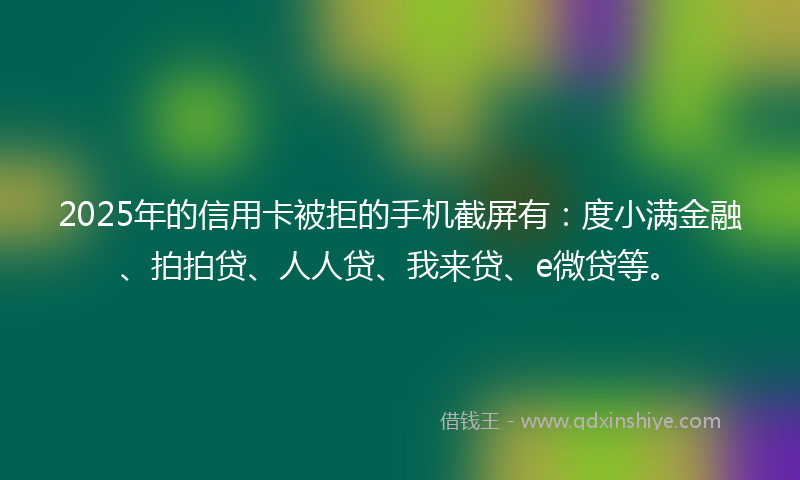 2025年的信用卡被拒的手机截屏有：度小满金融、拍拍贷、人人贷、我来贷、e微贷等。