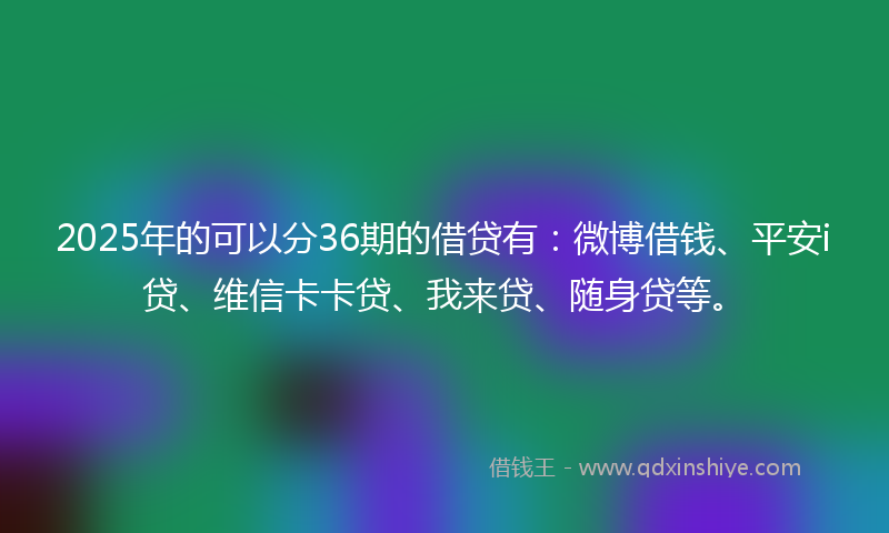 2025年的可以分36期的借贷有：微博借钱、平安i贷、维信卡卡贷、我来贷、随身贷等。